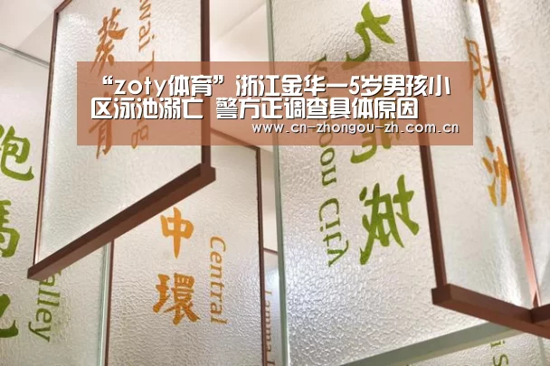 “zoty体育”浙江金华一5岁男孩小区泳池溺亡 警方正调查具体原因(图3) 中欧体育平台