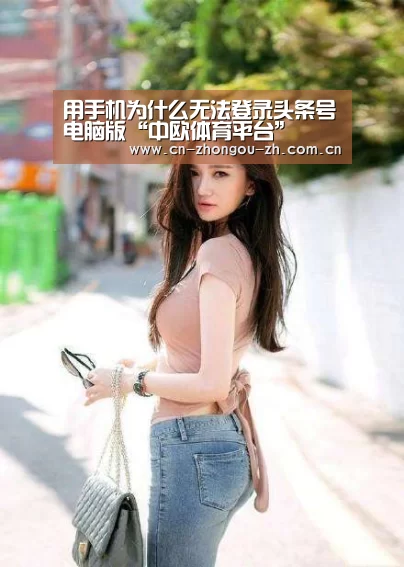 用手机为什么无法登录头条号电脑版“中欧体育平台”(图2) 中欧体育官网