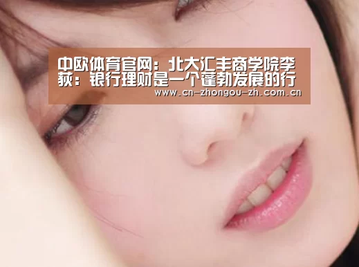 中欧体育官网:北大汇丰商学院李荻:银行理财是一个蓬勃发展的行业(图1) zoty体育