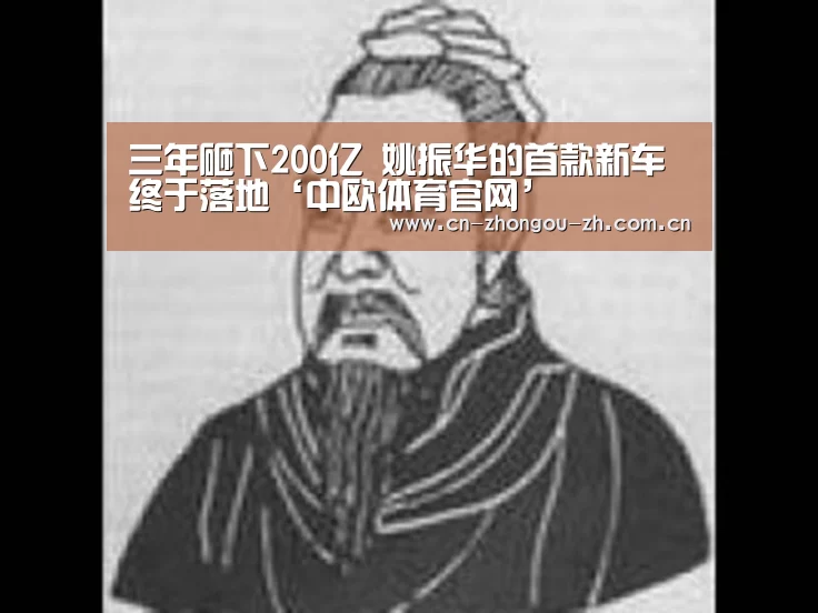 三年砸下200亿 姚振华的首款新车终于落地‘中欧体育官网’(图2) 中欧体育平台