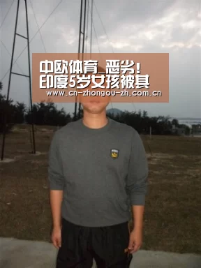 中欧体育_恶劣! 印度5岁女孩被其未成年堂兄强奸后打死抛尸(图4) 中欧体育平台