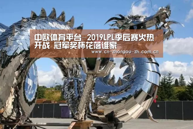 中欧体育平台-2019LPL季后赛火热开战 冠军奖杯花落谁家(图3) zoty体育